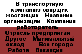 В транспортную компанию сварщик жестянщик › Название организации ­ Компания-работодатель › Отрасль предприятия ­ Другое › Минимальный оклад ­ 1 - Все города Работа » Вакансии   . Марий Эл респ.,Йошкар-Ола г.